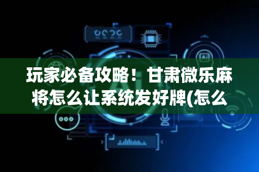 玩家必备攻略！甘肃微乐麻将怎么让系统发好牌(怎么提高赢牌率)
