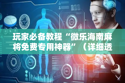玩家必备教程“微乐海南麻将免费专用神器”（详细透视教程）-哔哩哔哩