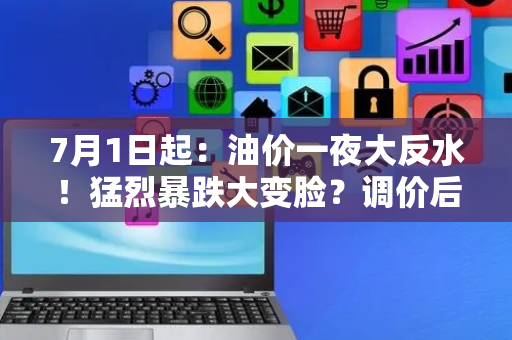 7月1日起：油价一夜大反水！猛烈暴跌大变脸？调价后加油站92、95号汽油，零号柴油最新限价！