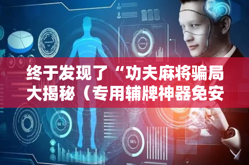 终于发现了“功夫麻将骗局大揭秘（专用辅牌神器免安装）