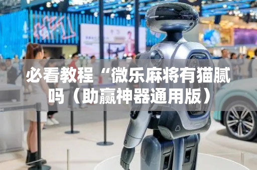 必看教程“微乐麻将有猫腻吗（助赢神器通用版）