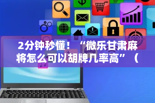 2分钟秒懂！“微乐甘肃麻将怎么可以胡牌几率高”（详细辅助教程）-哔哩哔哩