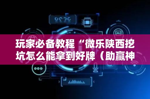 玩家必备教程“微乐陕西挖坑怎么能拿到好牌（助赢神器通用版）