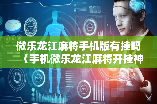 微乐龙江麻将手机版有挂吗（手机微乐龙江麻将开挂神器下载）