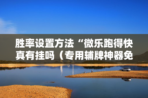 胜率设置方法“微乐跑得快真有挂吗（专用辅牌神器免安装）