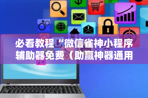 必看教程“微信雀神小程序辅助器免费（助赢神器通用版）