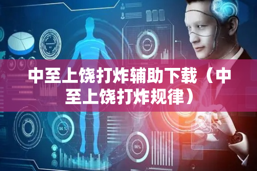 中至上饶打炸辅助下载（中至上饶打炸规律）