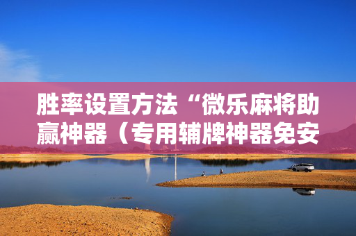 胜率设置方法“微乐麻将助赢神器（专用辅牌神器免安装）