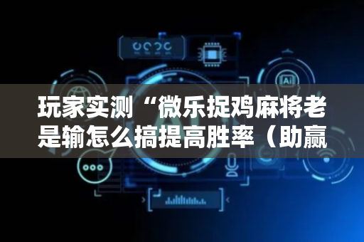 玩家实测“微乐捉鸡麻将老是输怎么搞提高胜率（助赢神器通用版）