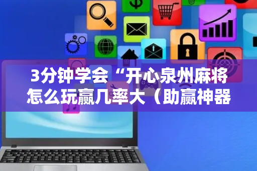 3分钟学会“开心泉州麻将怎么玩赢几率大（助赢神器通用版）