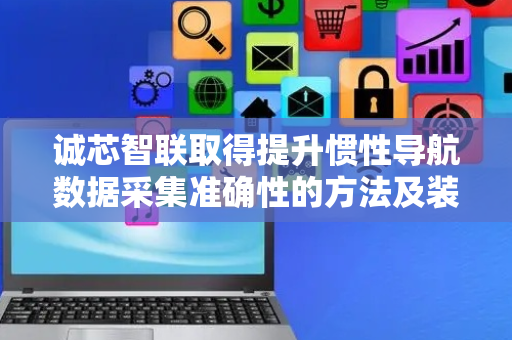 诚芯智联取得提升惯性导航数据采集准确性的方法及装置专利