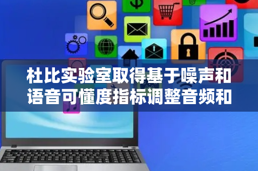 杜比实验室取得基于噪声和语音可懂度指标调整音频和非音频特征专利
