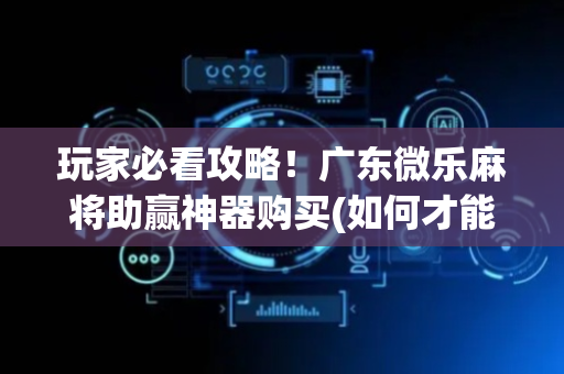玩家必看攻略！广东微乐麻将助赢神器购买(如何才能打赢)