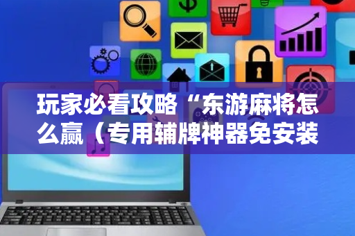玩家必看攻略“东游麻将怎么赢（专用辅牌神器免安装）