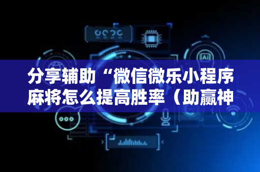 分享辅助“微信微乐小程序麻将怎么提高胜率（助赢神器通用版）