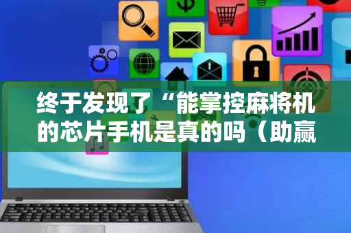 终于发现了“能掌控麻将机的芯片手机是真的吗（助赢神器通用版）