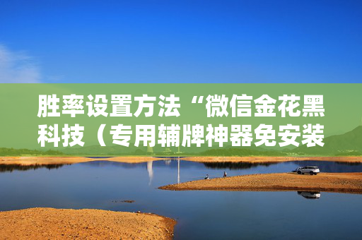 胜率设置方法“微信金花黑科技（专用辅牌神器免安装）