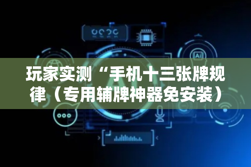 玩家实测“手机十三张牌规律（专用辅牌神器免安装）