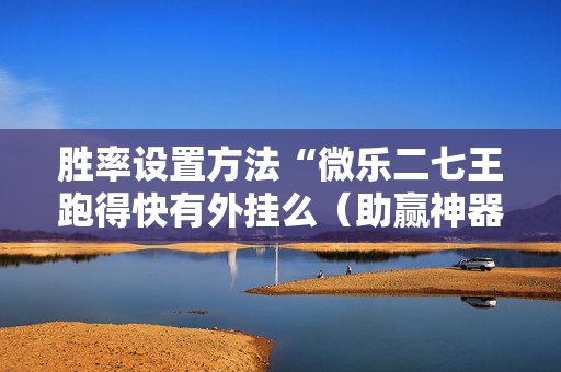 胜率设置方法“微乐二七王跑得快有外挂么（助赢神器通用版）