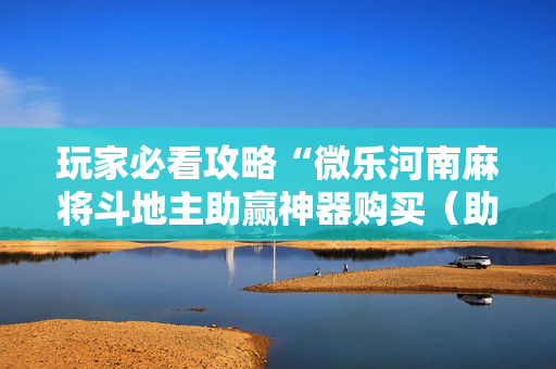 玩家必看攻略“微乐河南麻将斗地主助赢神器购买（助赢神器通用版）
