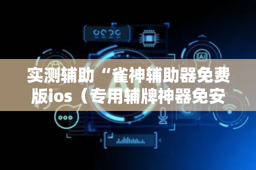 实测辅助“雀神辅助器免费版ios（专用辅牌神器免安装）