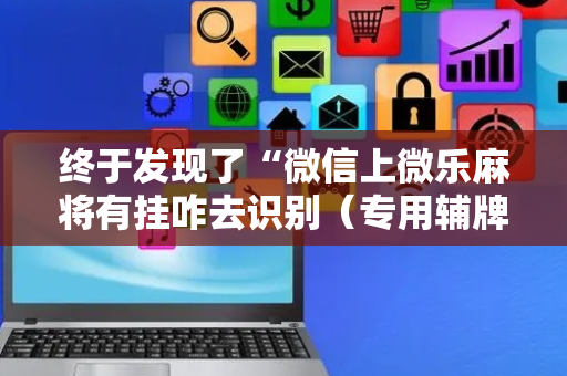 终于发现了“微信上微乐麻将有挂咋去识别（专用辅牌神器免安装）