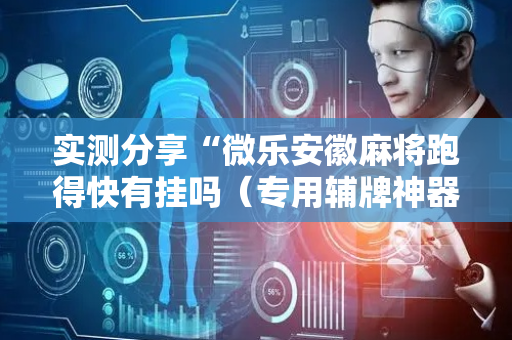 实测分享“微乐安徽麻将跑得快有挂吗（专用辅牌神器免安装）