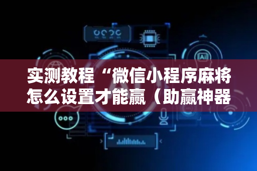 实测教程“微信小程序麻将怎么设置才能赢（助赢神器通用版）