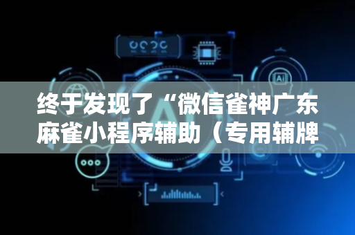 终于发现了“微信雀神广东麻雀小程序辅助（专用辅牌神器免安装）
