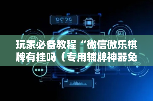 玩家必备教程“微信微乐棋牌有挂吗（专用辅牌神器免安装）