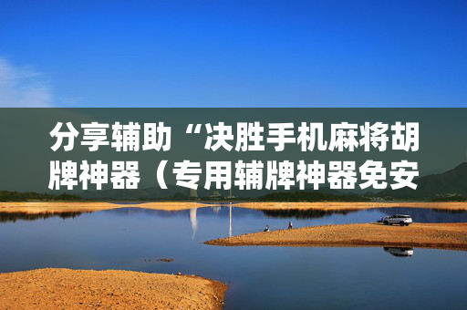 分享辅助“决胜手机麻将胡牌神器（专用辅牌神器免安装）