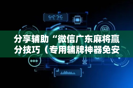 分享辅助“微信广东麻将赢分技巧（专用辅牌神器免安装）