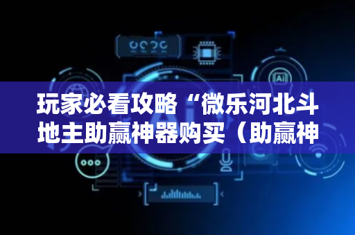 玩家必看攻略“微乐河北斗地主助赢神器购买（助赢神器通用版）