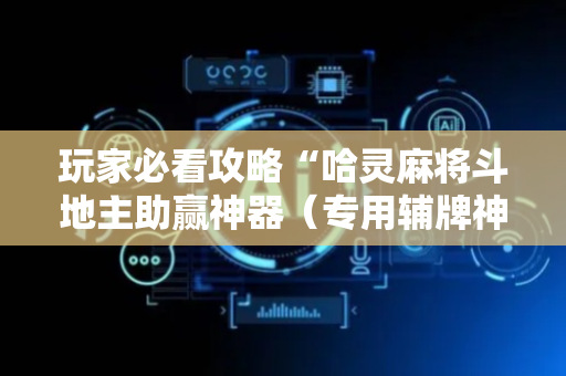 玩家必看攻略“哈灵麻将斗地主助赢神器（专用辅牌神器免安装）