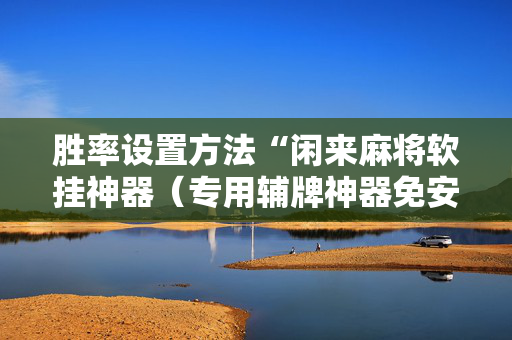 胜率设置方法“闲来麻将软挂神器（专用辅牌神器免安装）