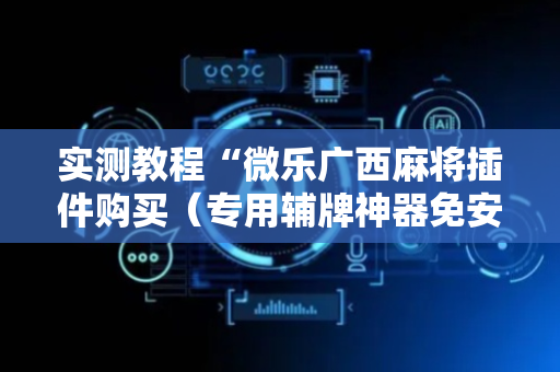 实测教程“微乐广西麻将插件购买（专用辅牌神器免安装）