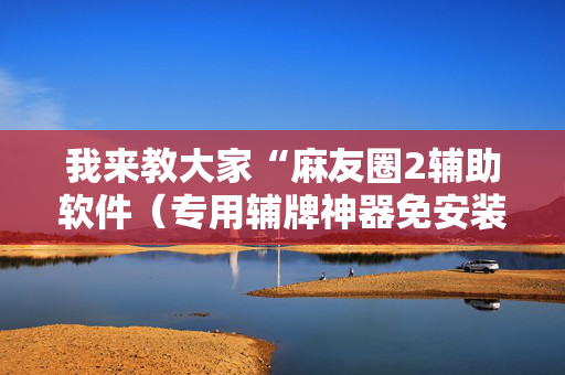 我来教大家“麻友圈2辅助软件（专用辅牌神器免安装）