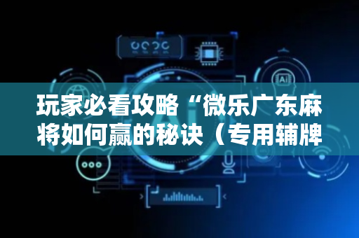 玩家必看攻略“微乐广东麻将如何赢的秘诀（专用辅牌神器免安装）