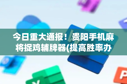今日重大通报！贵阳手机麻将捉鸡辅牌器(提高胜率办法)