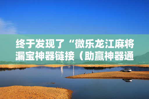 终于发现了“微乐龙江麻将漏宝神器链接（助赢神器通用版）