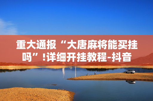 重大通报“大唐麻将能买挂吗”!详细开挂教程-抖音