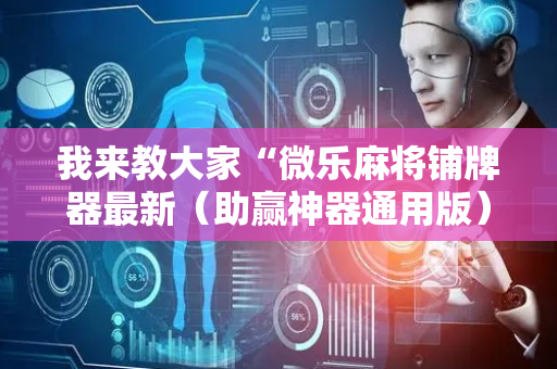 我来教大家“微乐麻将铺牌器最新（助赢神器通用版）