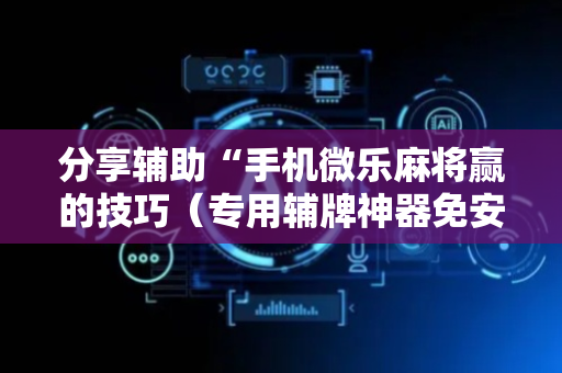 分享辅助“手机微乐麻将赢的技巧（专用辅牌神器免安装）