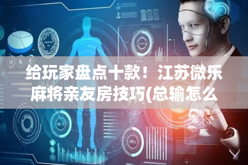 给玩家盘点十款！江苏微乐麻将亲友房技巧(总输怎么回事)