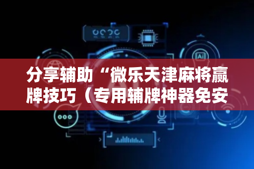分享辅助“微乐天津麻将赢牌技巧（专用辅牌神器免安装）