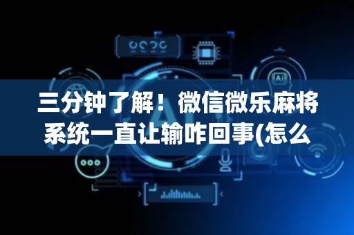三分钟了解！微信微乐麻将系统一直让输咋回事(怎么拿到好牌)