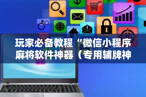 玩家必备教程“微信小程序麻将软件神器（专用辅牌神器免安装）