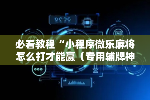 必看教程“小程序微乐麻将怎么打才能赢（专用辅牌神器免安装）