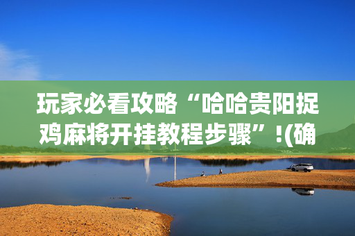 玩家必看攻略“哈哈贵阳捉鸡麻将开挂教程步骤”!(确实是有挂)-抖音