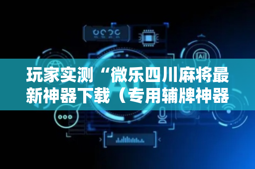 玩家实测“微乐四川麻将最新神器下载（专用辅牌神器免安装）